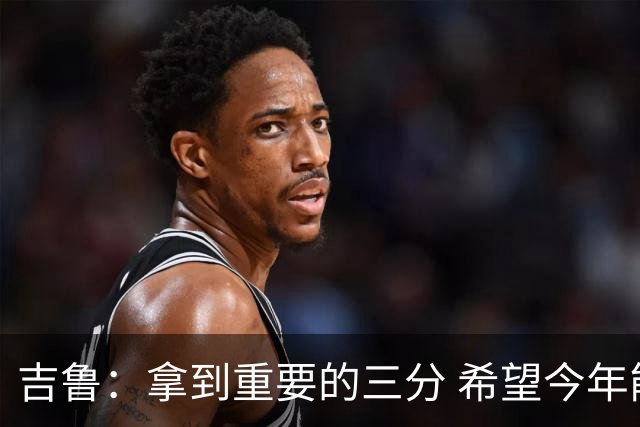 吉鲁：拿到重要的三分 希望今年能够赢得一些东西